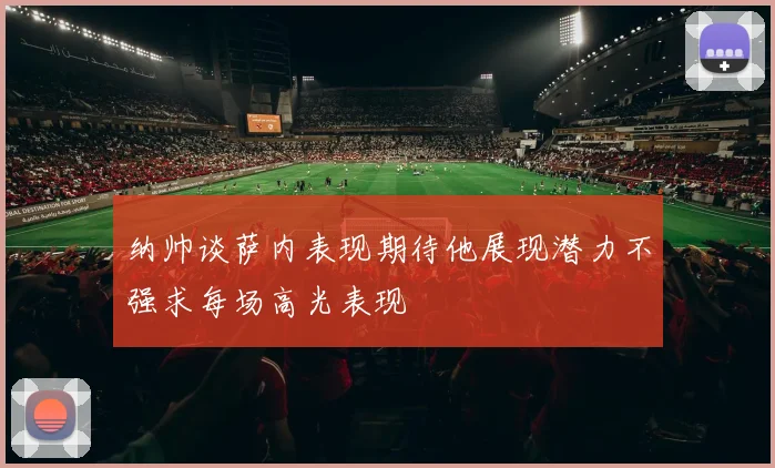 纳帅谈萨内表现期待他展现潜力不强求每场高光表现