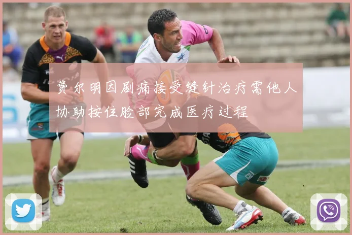 费尔明因剧痛接受缝针治疗需他人协助按住脸部完成医疗过程