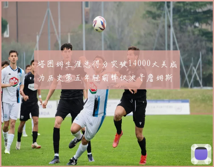 塔图姆生涯总得分突破14000大关成为历史第五年轻前锋仅次于詹姆斯杜兰特和字母哥