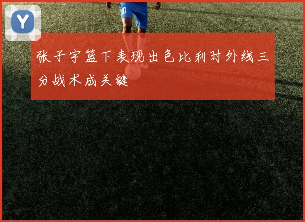 张子宇篮下表现出色比利时外线三分战术成关键