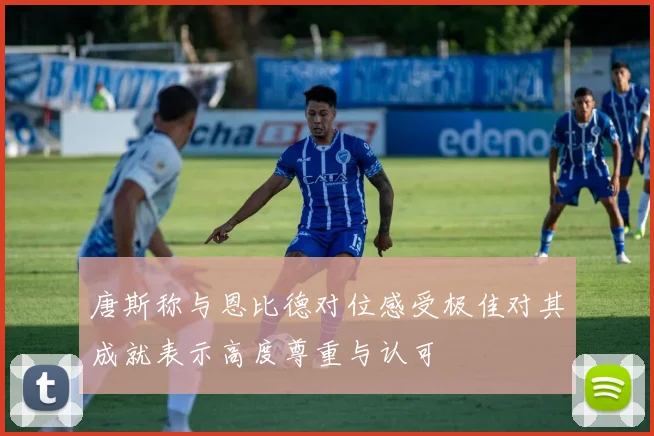 唐斯称与恩比德对位感受极佳对其成就表示高度尊重与认可