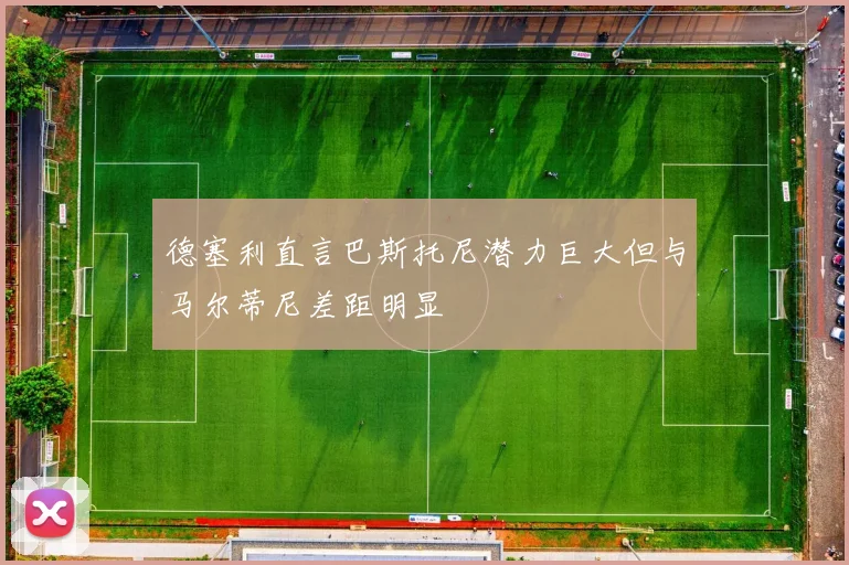 德塞利直言巴斯托尼潜力巨大但与马尔蒂尼差距明显