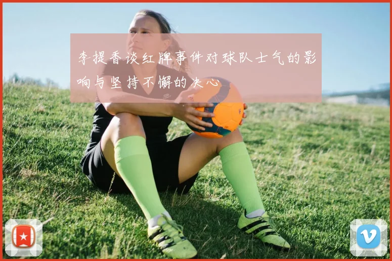 李提香谈红牌事件对球队士气的影响与坚持不懈的决心
