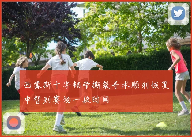 西蒙斯十字韧带撕裂手术顺利恢复中暂别赛场一段时间