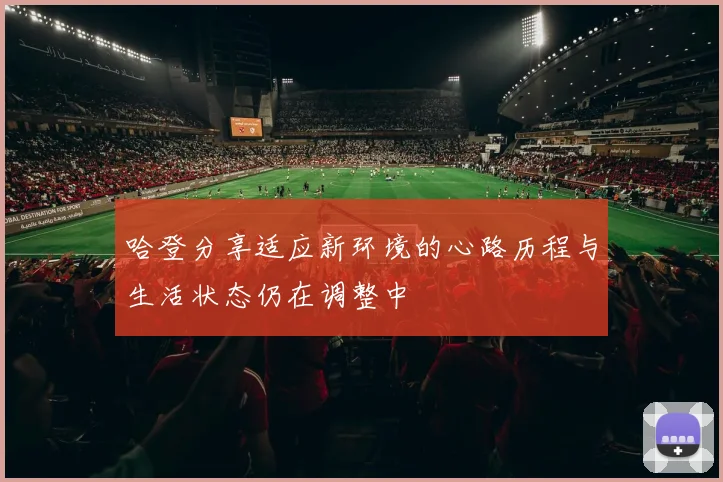 哈登分享适应新环境的心路历程与生活状态仍在调整中