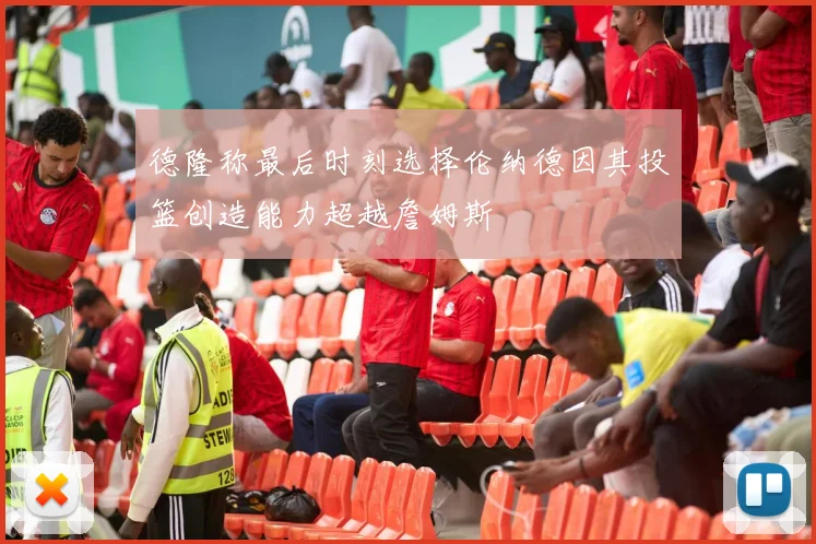 德隆称最后时刻选择伦纳德因其投篮创造能力超越詹姆斯