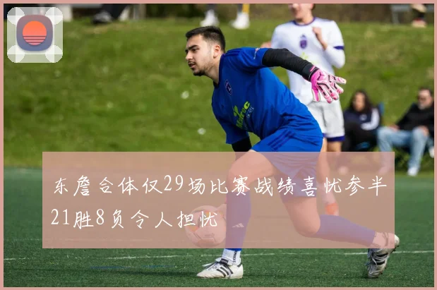 东詹合体仅29场比赛战绩喜忧参半21胜8负令人担忧