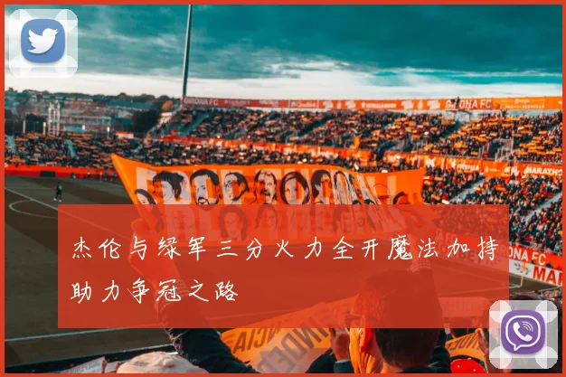 杰伦与绿军三分火力全开魔法加持助力争冠之路